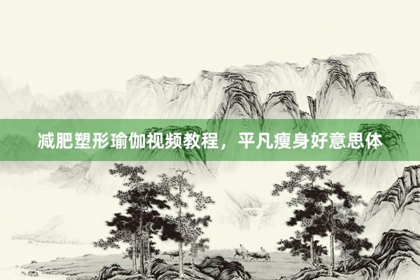 减肥塑形瑜伽视频教程，平凡瘦身好意思体