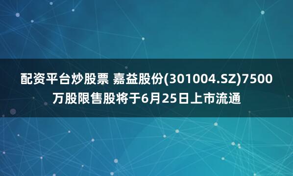 配资平台炒股票 嘉益股份(301004.SZ)7500万股限售股将于6月25日上市流通