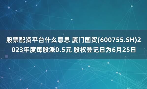 股票配资平台什么意思 厦门国贸(600755.SH)2023年度每股派0.5元 股权登记日为6月25日