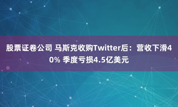 股票证卷公司 马斯克收购Twitter后：营收下滑40% 季度亏损4.5亿美元