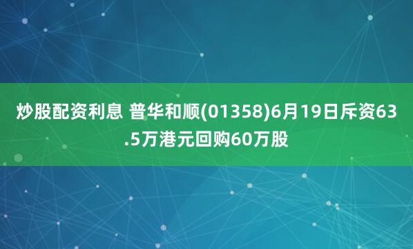 炒股配资利息 普华和顺(01358)6月19日斥资63.5万港元回购60万股