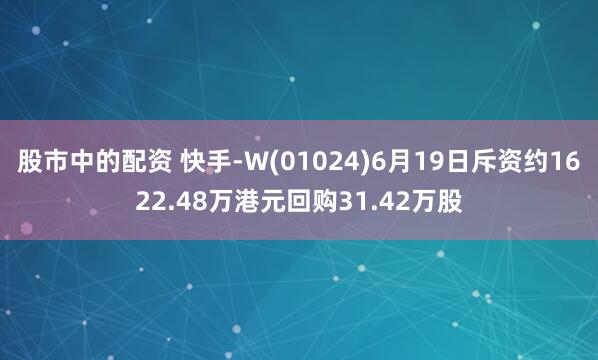 股市中的配资 快手-W(01024)6月19日斥资约1622.48万港元回购31.42万股