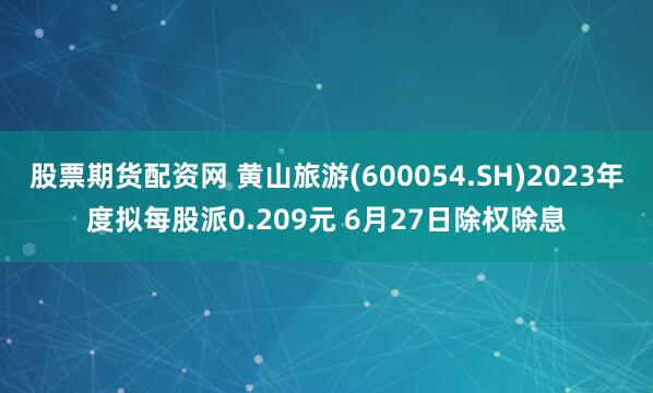 股票期货配资网 黄山旅游(600054.SH)2023年度拟每股派0.209元 6月27日除权除息