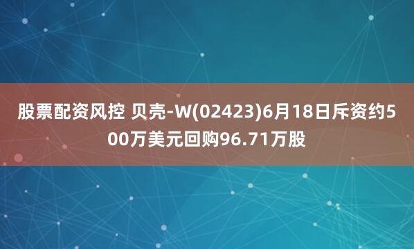 股票配资风控 贝壳-W(02423)6月18日斥资约500万美元回购96.71万股