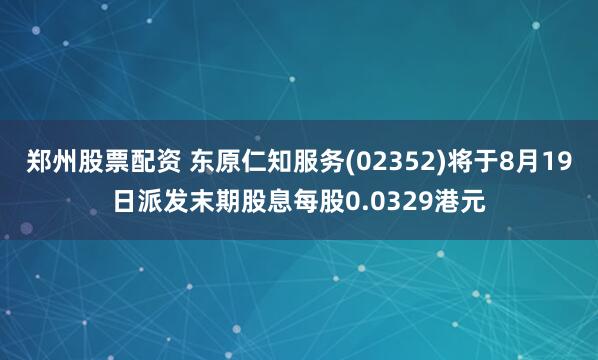 郑州股票配资 东原仁知服务(02352)将于8月19日派发末期股息每股0.0329港元