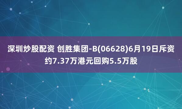 深圳炒股配资 创胜集团-B(06628)6月19日斥资约7.37万港元回购5.5万股