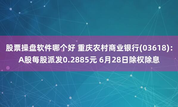 股票操盘软件哪个好 重庆农村商业银行(03618)：A股每股派发0.2885元 6月28日除权除息