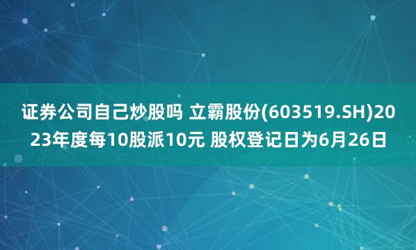 证券公司自己炒股吗 立霸股份(603519.SH)2023年度每10股派10元 股权登记日为6月26日