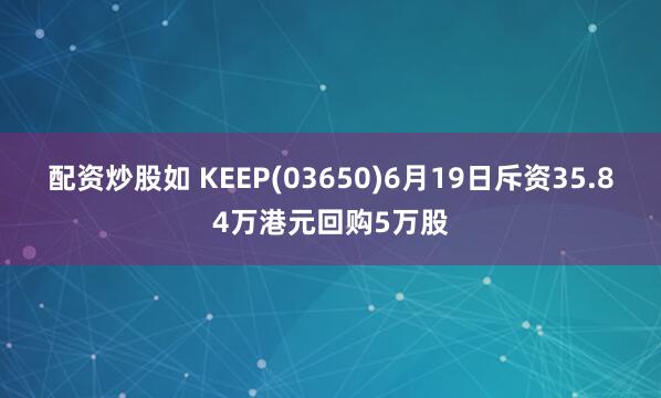 配资炒股如 KEEP(03650)6月19日斥资35.84万港元回购5万股