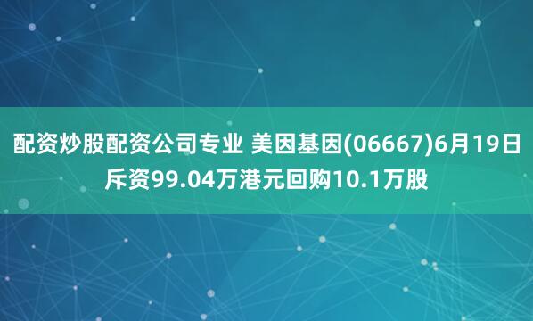 配资炒股配资公司专业 美因基因(06667)6月19日斥资99.04万港元回购10.1万股