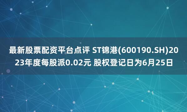 最新股票配资平台点评 ST锦港(600190.SH)2023年度每股派0.02元 股权登记日为6月25日