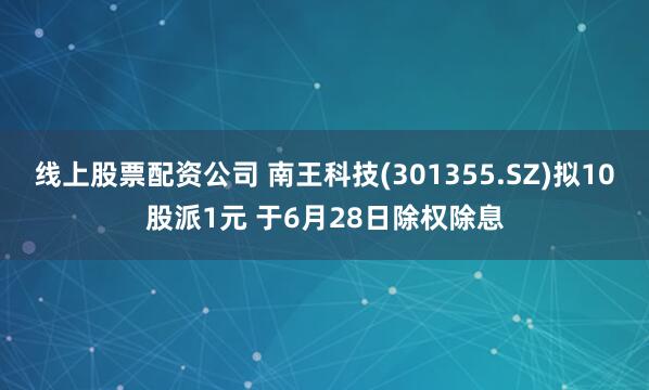 线上股票配资公司 南王科技(301355.SZ)拟10股派1元 于6月28日除权除息