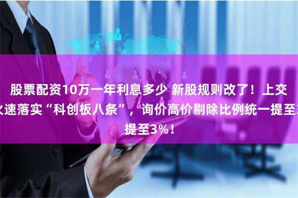 股票配资10万一年利息多少 新股规则改了!上交所火速落实“科创板八条”,询价高价剔除比例统一提至3%!