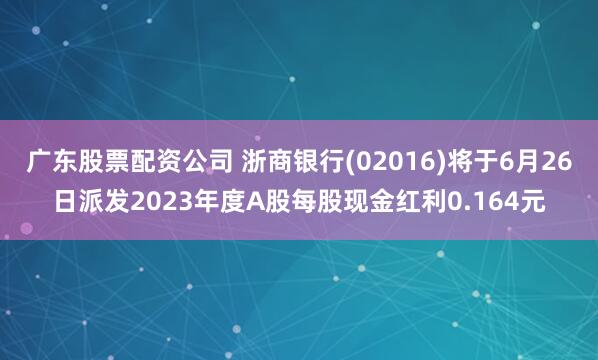 广东股票配资公司 浙商银行(02016)将于6月26日派发2023年度A股每股现金红利0.164元