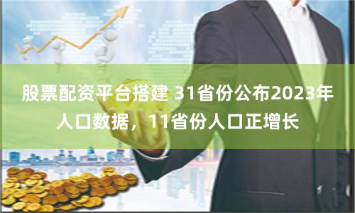 股票配资平台搭建 31省份公布2023年人口数据,11省份人口正增长