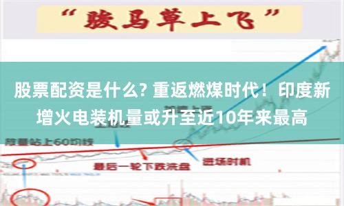 股票配资是什么? 重返燃煤时代!印度新增火电装机量或升至近10年来最高