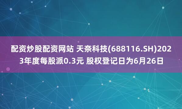 配资炒股配资网站 天奈科技(688116.SH)2023年度每股派0.3元 股权登记日为6月26日