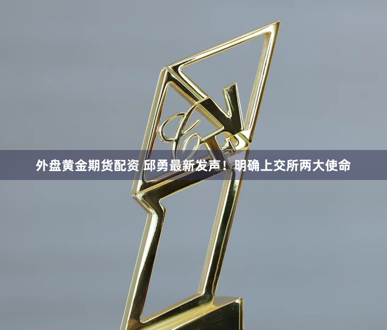 外盘黄金期货配资 邱勇最新发声！明确上交所两大使命