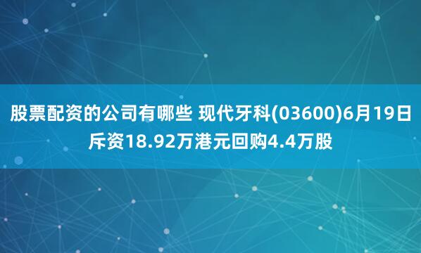 股票配资的公司有哪些 现代牙科(03600)6月19日斥资18.92万港元回购4.4万股