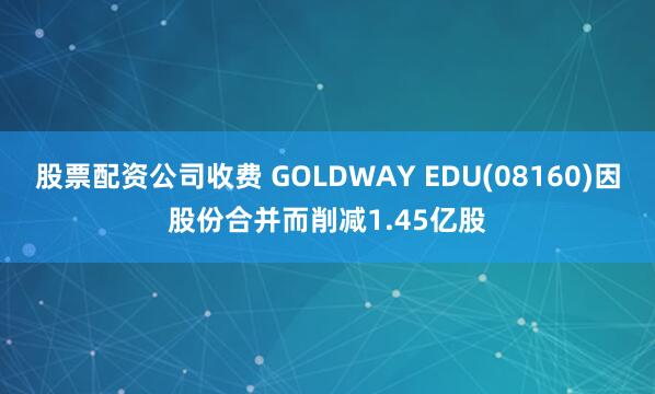 股票配资公司收费 GOLDWAY EDU(08160)因股份合并而削减1.45亿股