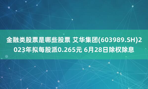 金融类股票是哪些股票 艾华集团(603989.SH)2023年拟每股派0.265元 6月28日除权除息