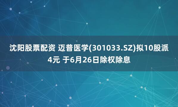 沈阳股票配资 迈普医学(301033.SZ)拟10股派4元 于6月26日除权除息