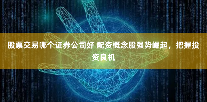 股票交易哪个证券公司好 配资概念股强势崛起,把握投资良机