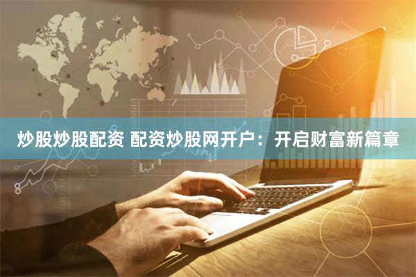 炒股炒股配资 配资炒股网开户：开启财富新篇章