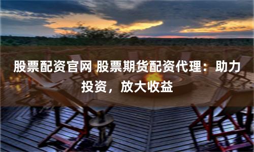 股票配资官网 股票期货配资代理：助力投资，放大收益