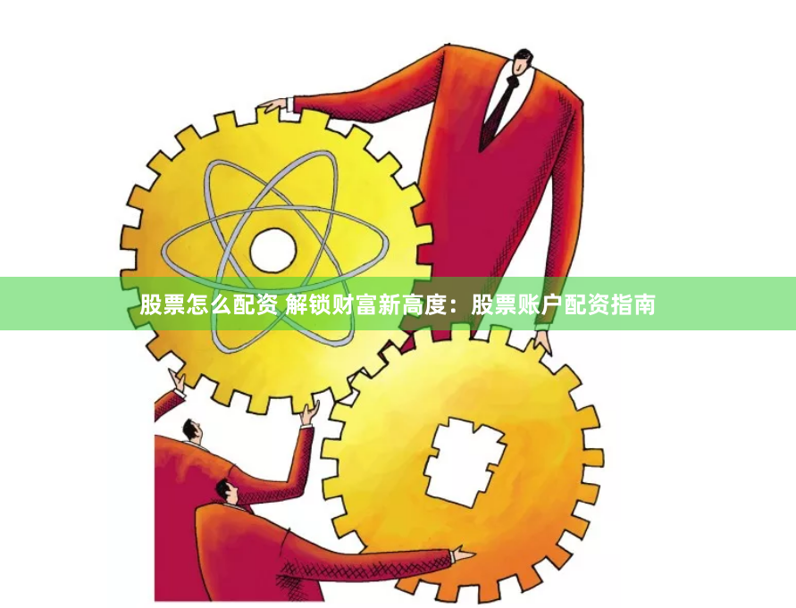 股票怎么配资 解锁财富新高度：股票账户配资指南