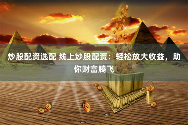 炒股配资选配 线上炒股配资：轻松放大收益，助你财富腾飞