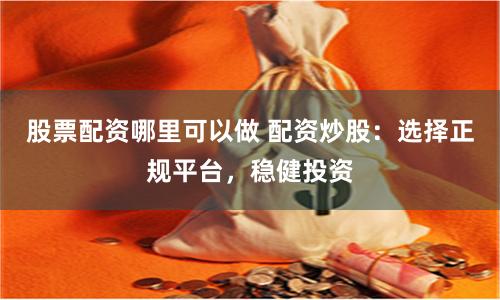 股票配资哪里可以做 配资炒股：选择正规平台，稳健投资