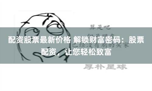 配资股票最新价格 解锁财富密码：股票配资，让您轻松致富
