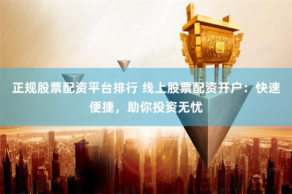 正规股票配资平台排行 线上股票配资开户：快速便捷，助你投资无忧