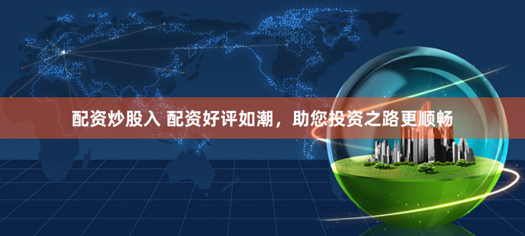 配资炒股入 配资好评如潮，助您投资之路更顺畅