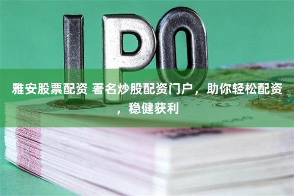 雅安股票配资 著名炒股配资门户，助你轻松配资，稳健获利