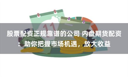 股票配资正规靠谱的公司 内盘期货配资：助你把握市场机遇，放大收益