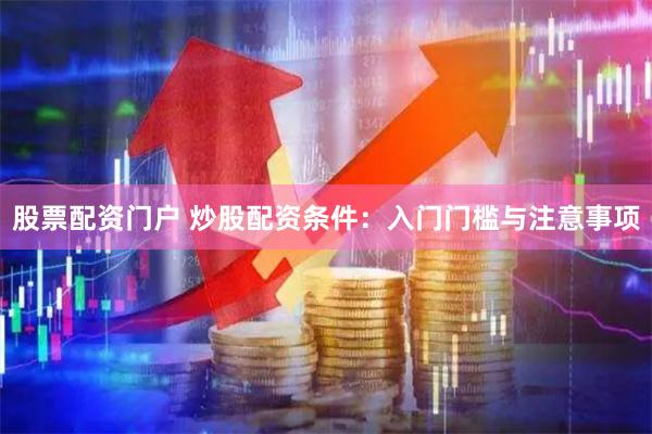 股票配资门户 炒股配资条件：入门门槛与注意事项