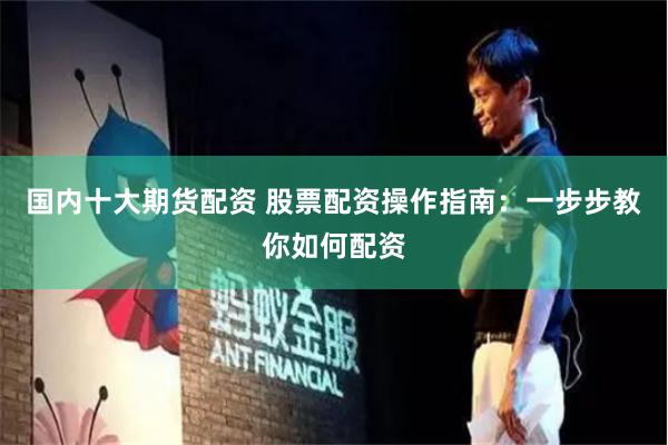 国内十大期货配资 股票配资操作指南：一步步教你如何配资