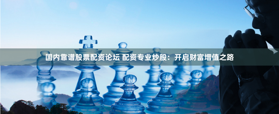 国内靠谱股票配资论坛 配资专业炒股：开启财富增值之路