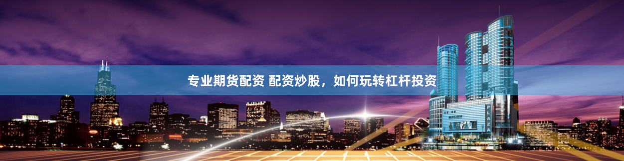 专业期货配资 配资炒股，如何玩转杠杆投资