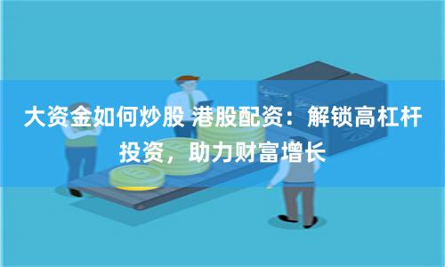 大资金如何炒股 港股配资：解锁高杠杆投资，助力财富增长