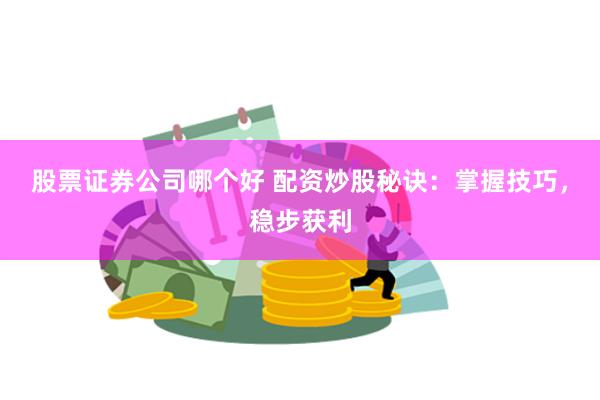 股票证券公司哪个好 配资炒股秘诀：掌握技巧，稳步获利