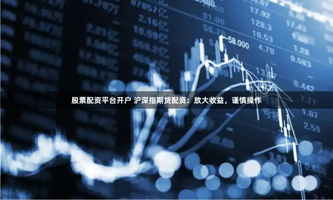 股票配资平台开户 沪深指期货配资：放大收益，谨慎操作