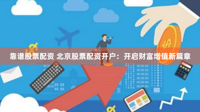靠谱股票配资 北京股票配资开户：开启财富增值新篇章