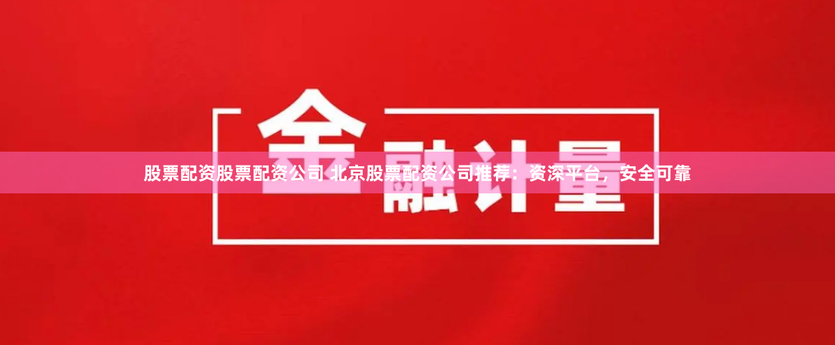 股票配资股票配资公司 北京股票配资公司推荐：资深平台，安全可靠