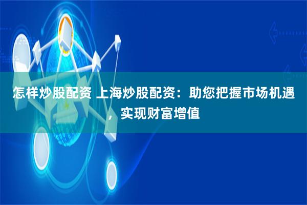 怎样炒股配资 上海炒股配资：助您把握市场机遇，实现财富增值