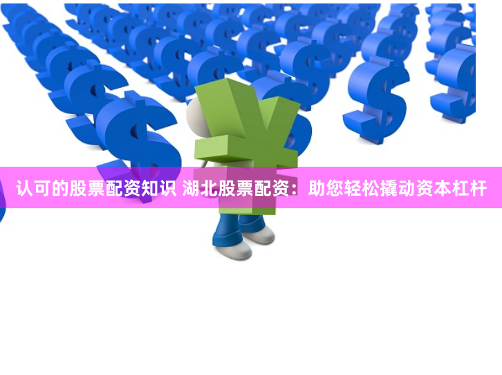 认可的股票配资知识 湖北股票配资：助您轻松撬动资本杠杆