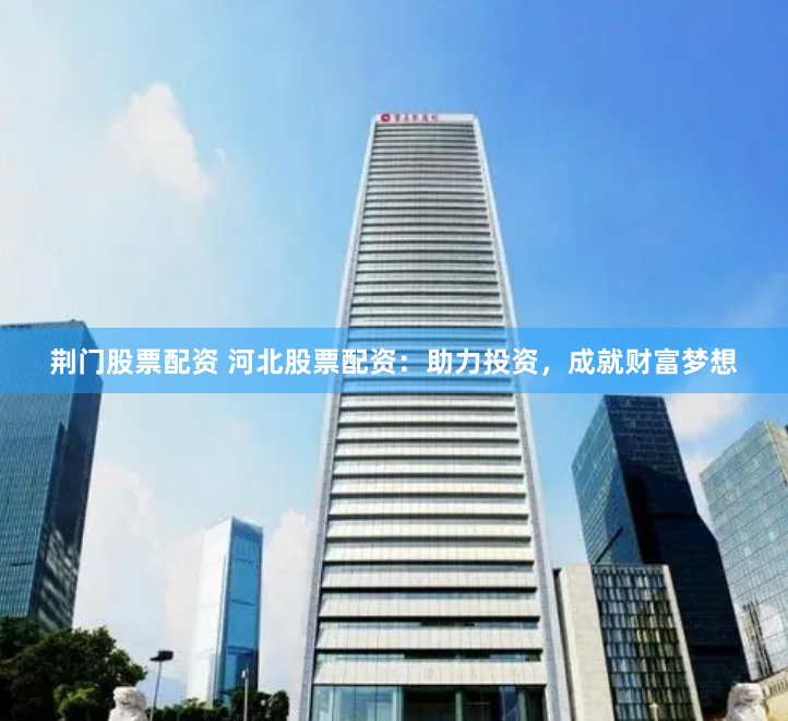 荆门股票配资 河北股票配资：助力投资，成就财富梦想