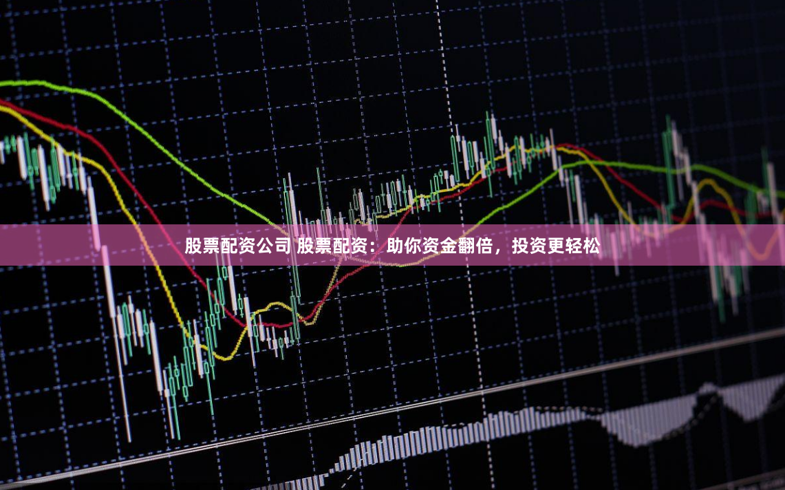 股票配资公司 股票配资：助你资金翻倍，投资更轻松